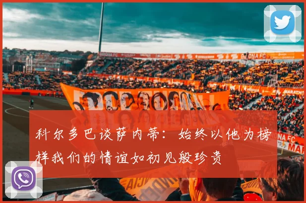 科尔多巴谈萨内蒂：始终以他为榜样我们的情谊如初见般珍贵
