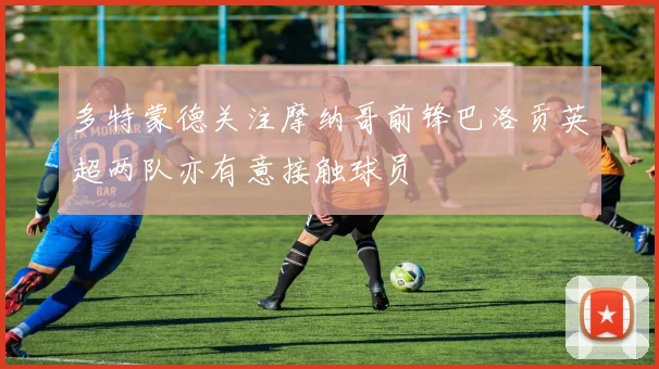 多特蒙德关注摩纳哥前锋巴洛贡英超两队亦有意接触球员