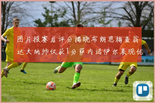 图片报赛后评分揭晓布朗恩梅查翁达夫纳帅仅获1分萨内诺伊尔表现优异获3分