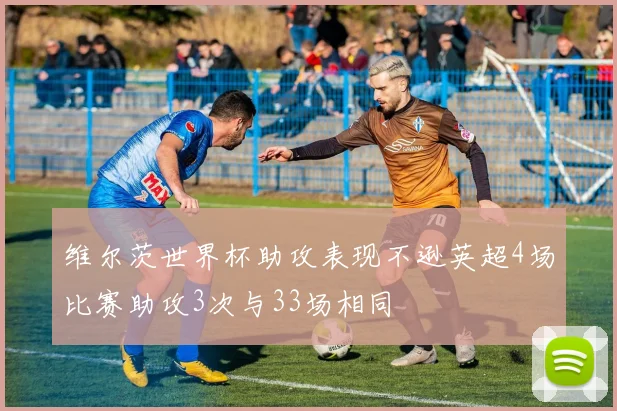 维尔茨世界杯助攻表现不逊英超4场比赛助攻3次与33场相同
