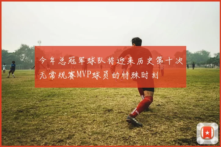 今年总冠军球队将迎来历史第十次无常规赛MVP球员的特殊时刻