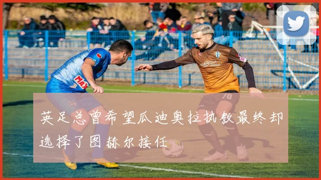 英足总曾希望瓜迪奥拉执教最终却选择了图赫尔接任