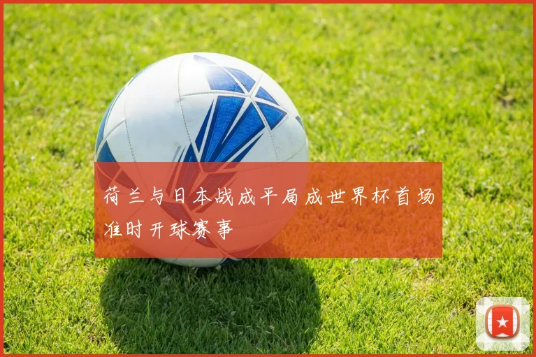 荷兰与日本战成平局成世界杯首场准时开球赛事