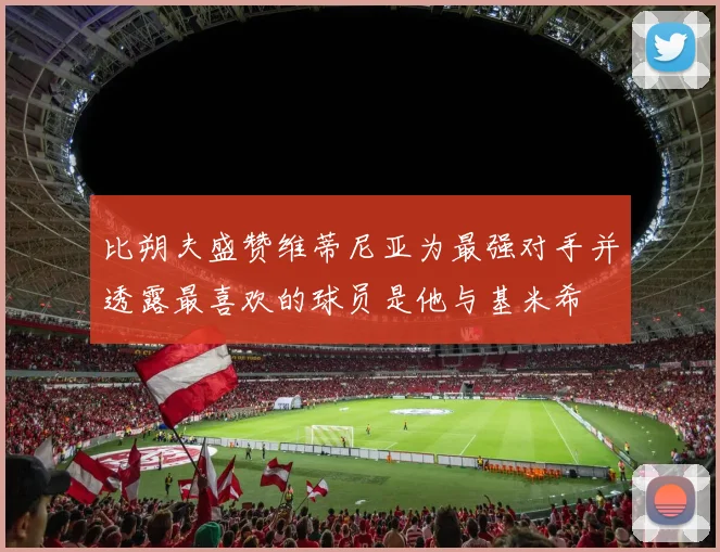 比朔夫盛赞维蒂尼亚为最强对手并透露最喜欢的球员是他与基米希