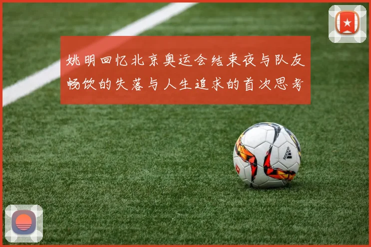 姚明回忆北京奥运会结束夜与队友畅饮的失落与人生追求的首次思考