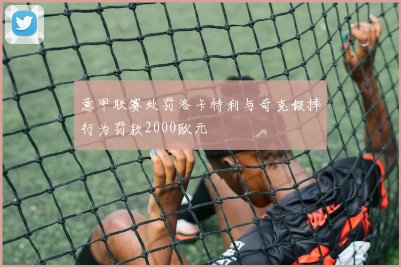 意甲联赛处罚洛卡特利与奇克假摔行为罚款2000欧元
