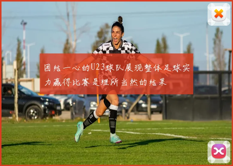 团结一心的U23球队展现整体足球实力赢得比赛是理所当然的结果