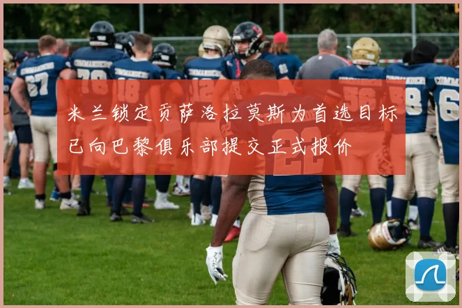 米兰锁定贡萨洛拉莫斯为首选目标已向巴黎俱乐部提交正式报价