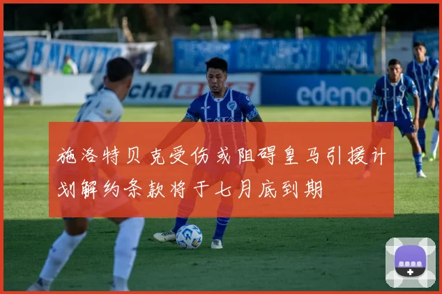 施洛特贝克受伤或阻碍皇马引援计划解约条款将于七月底到期