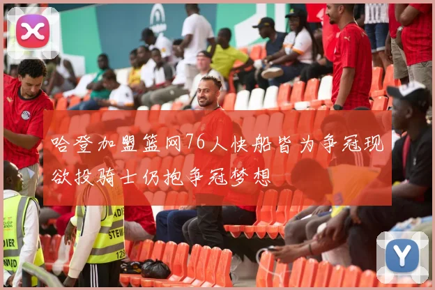 哈登加盟篮网76人快船皆为争冠现欲投骑士仍抱争冠梦想