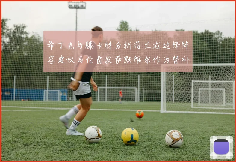 希丁克与滕卡特分析荷兰右边锋阵容建议马伦首发萨默维尔作为替补选择