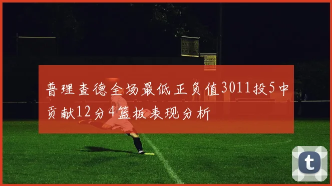 普理查德全场最低正负值3011投5中贡献12分4篮板表现分析