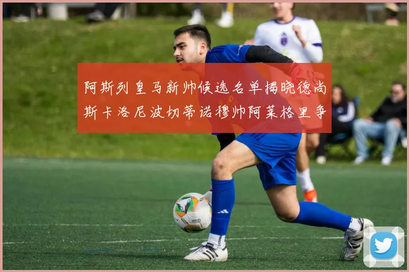 阿斯列皇马新帅候选名单揭晓德尚斯卡洛尼波切蒂诺穆帅阿莱格里争夺教鞭