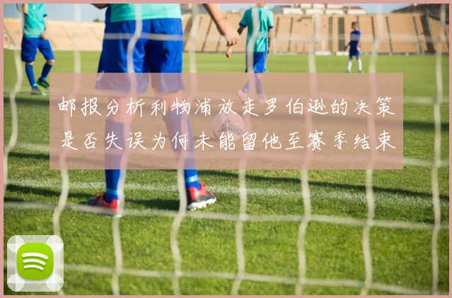 邮报分析利物浦放走罗伯逊的决策是否失误为何未能留他至赛季结束