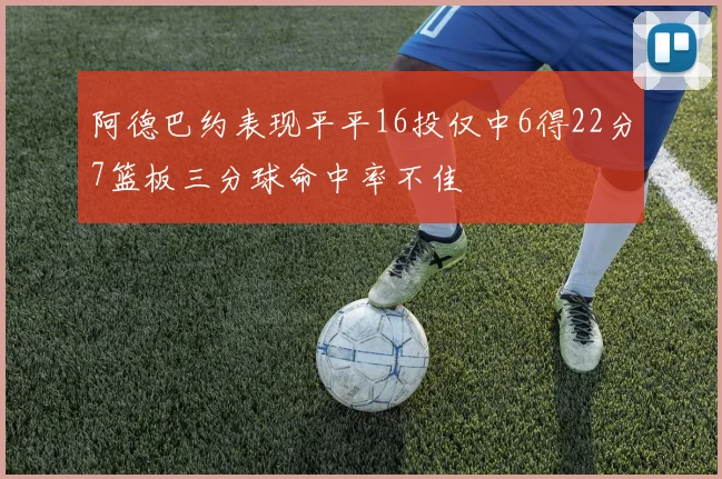阿德巴约表现平平16投仅中6得22分7篮板三分球命中率不佳