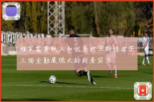 谁家需要铁人和优秀控卫斯特尔茨三场全勤展现大龄新秀实力