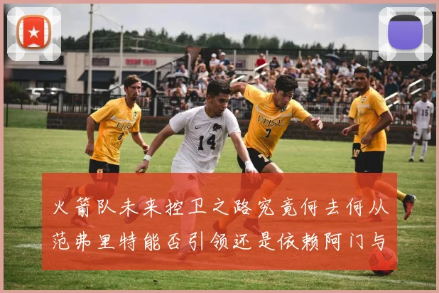 火箭队未来控卫之路究竟何去何从范弗里特能否引领还是依赖阿门与谢泼德