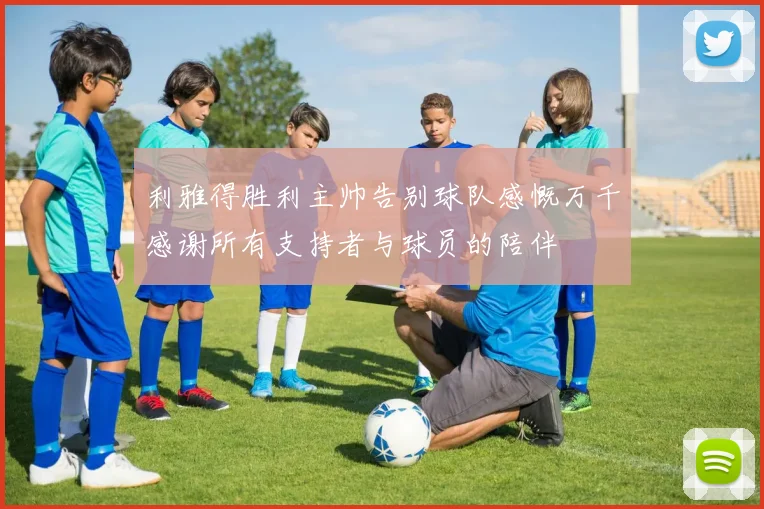 利雅得胜利主帅告别球队感慨万千感谢所有支持者与球员的陪伴
