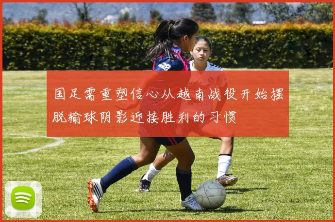 国足需重塑信心从越南战役开始摆脱输球阴影迎接胜利的习惯