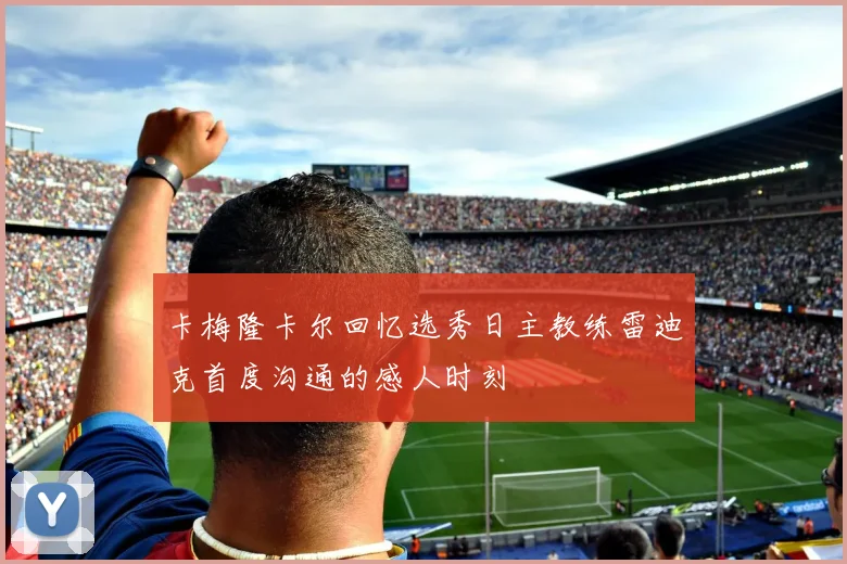 卡梅隆卡尔回忆选秀日主教练雷迪克首度沟通的感人时刻