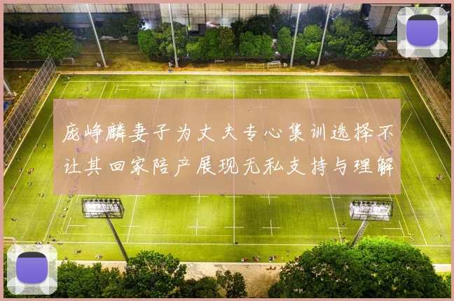 庞峥麟妻子为丈夫专心集训选择不让其回家陪产展现无私支持与理解