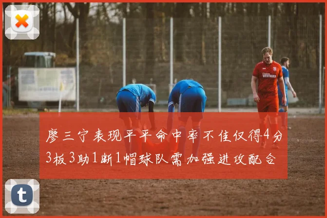 廖三宁表现平平命中率不佳仅得4分3板3助1断1帽球队需加强进攻配合