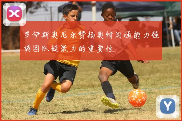 罗伊斯奥尼尔赞扬奥特沟通能力强调团队凝聚力的重要性