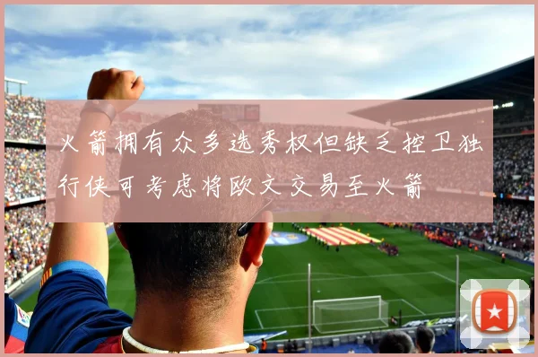 火箭拥有众多选秀权但缺乏控卫独行侠可考虑将欧文交易至火箭
