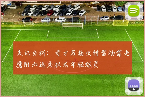 美记分析：奇才若接收特雷杨需老鹰附加选秀权或年轻球员