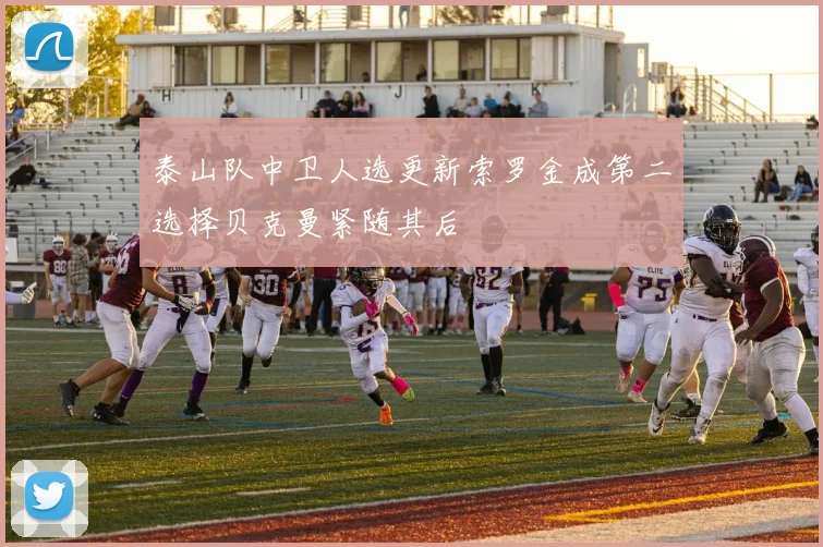 泰山队中卫人选更新索罗金成第二选择贝克曼紧随其后