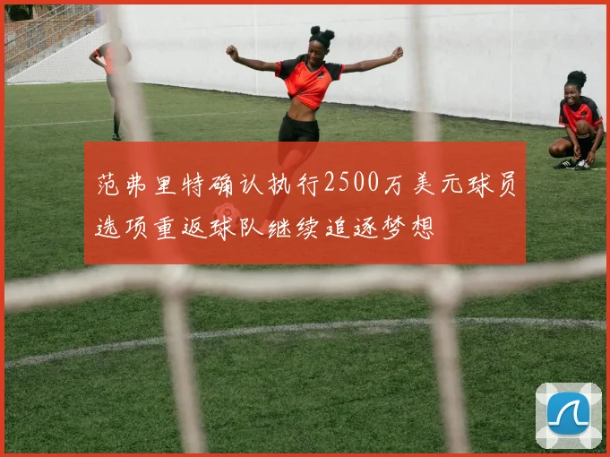范弗里特确认执行2500万美元球员选项重返球队继续追逐梦想