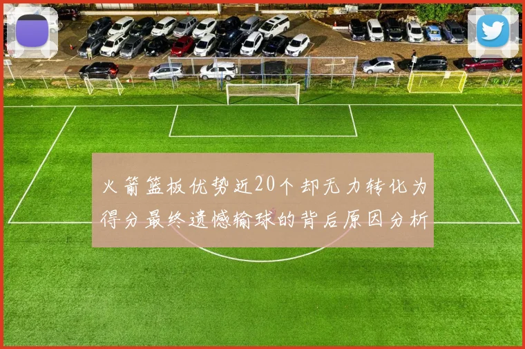 火箭篮板优势近20个却无力转化为得分最终遗憾输球的背后原因分析
