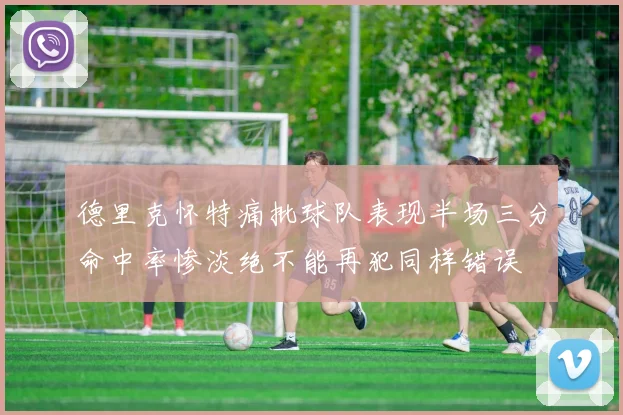 德里克怀特痛批球队表现半场三分命中率惨淡绝不能再犯同样错误